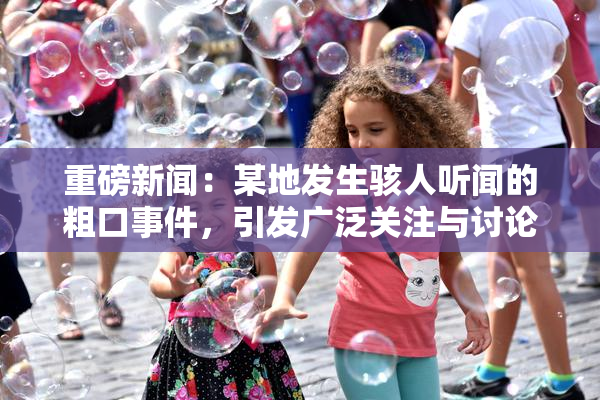 重磅新闻：某地发生骇人听闻的粗口事件，引发广泛关注与讨论