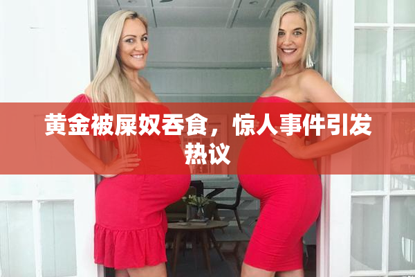 黄金被屎奴吞食，惊人事件引发热议