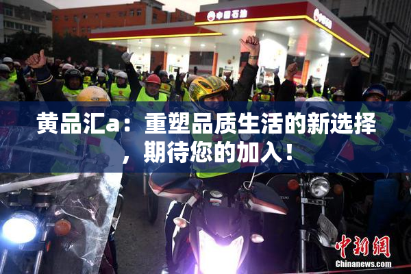 黄品汇a：重塑品质生活的新选择，期待您的加入！