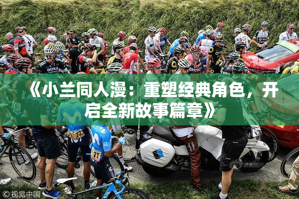 《小兰同人漫：重塑经典角色，开启全新故事篇章》