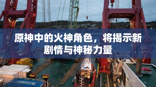 原神中的火神角色，将揭示新剧情与神秘力量