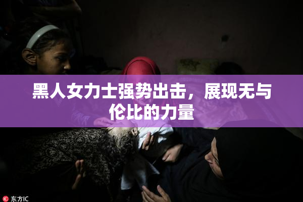黑人女力士强势出击，展现无与伦比的力量