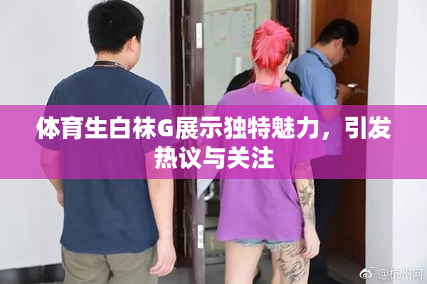 体育生白袜G展示独特魅力，引发热议与关注