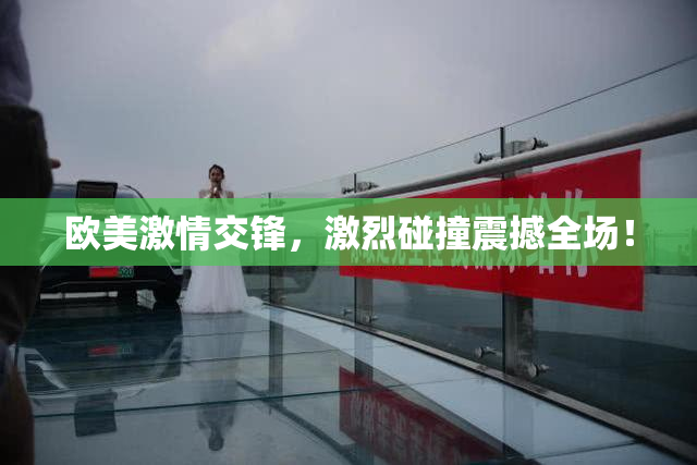 欧美激情交锋，激烈碰撞震撼全场！