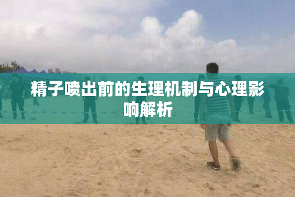 精子喷出前的生理机制与心理影响解析