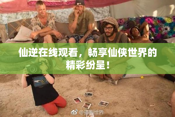 仙逆在线观看，畅享仙侠世界的精彩纷呈！