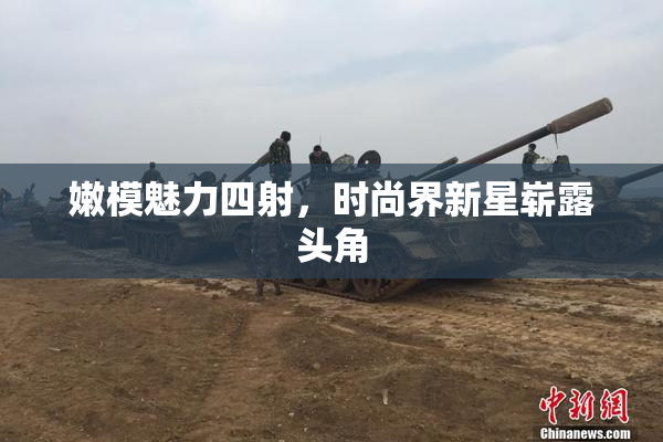 嫩模魅力四射，时尚界新星崭露头角