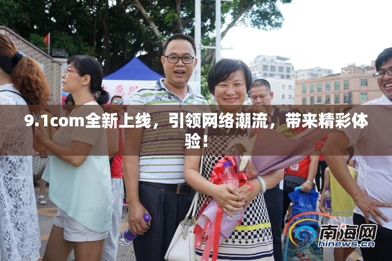 9.1com全新上线，引领网络潮流，带来精彩体验！