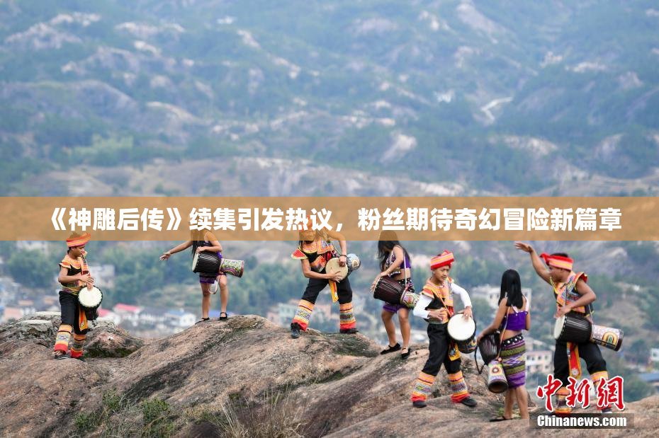 《神雕后传》续集引发热议，粉丝期待奇幻冒险新篇章