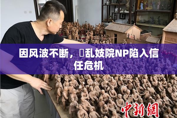 因风波不断，婬乱妓院NP陷入信任危机