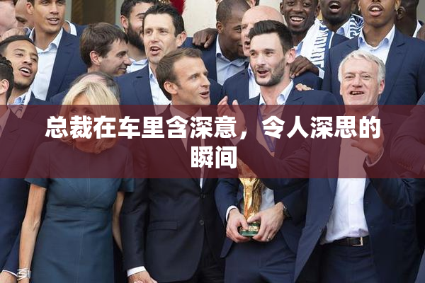 总裁在车里含深意，令人深思的瞬间