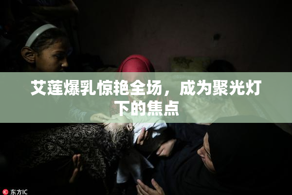艾莲爆乳惊艳全场，成为聚光灯下的焦点