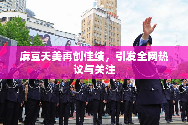 麻豆天美再创佳绩，引发全网热议与关注