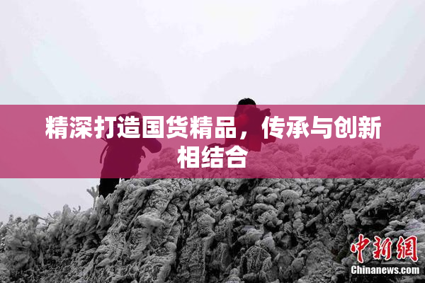 精深打造国货精品，传承与创新相结合