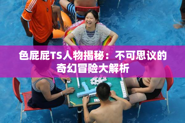 色屁屁TS人物揭秘：不可思议的奇幻冒险大解析