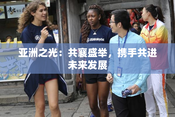 亚洲之光：共襄盛举，携手共进未来发展
