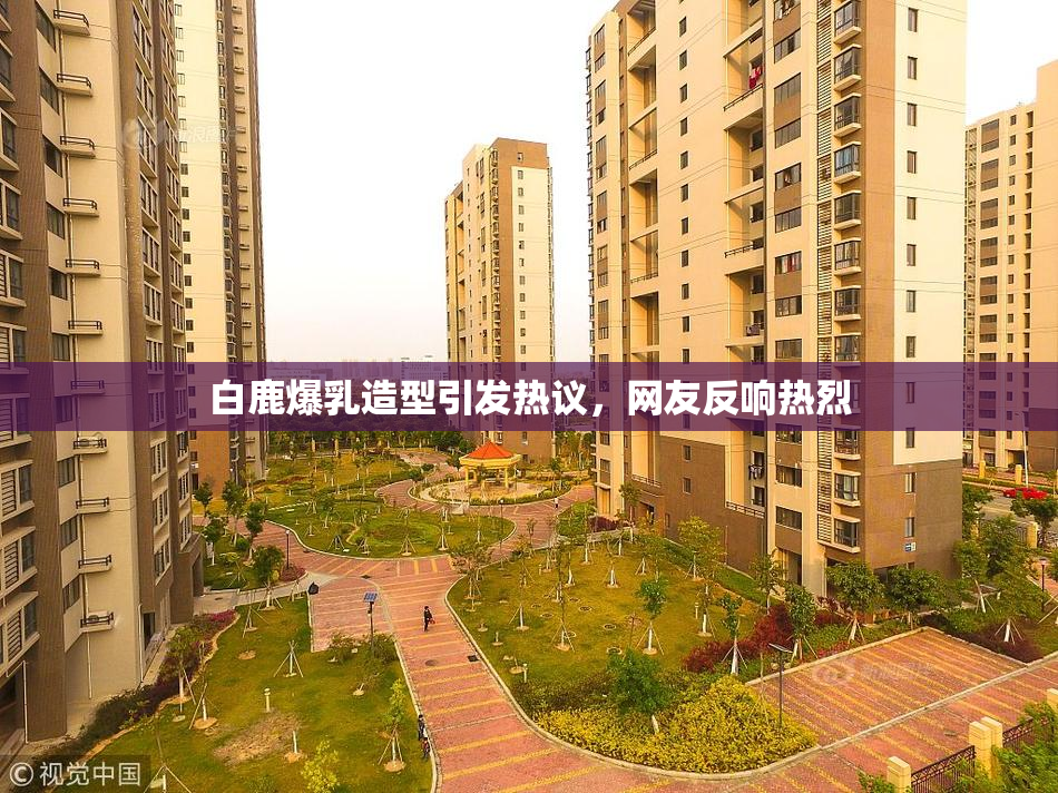 白鹿爆乳造型引发热议，网友反响热烈