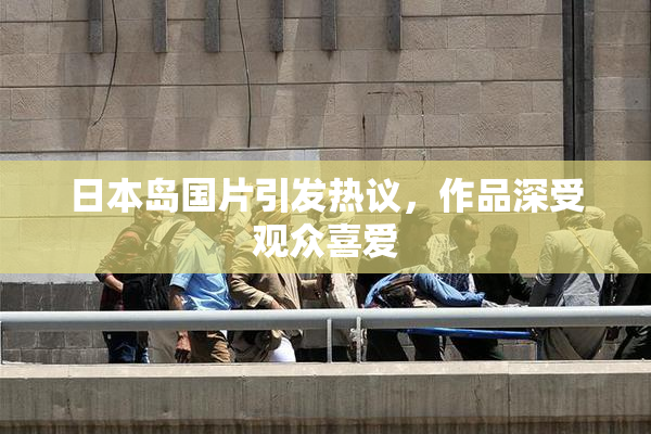 日本岛国片引发热议，作品深受观众喜爱