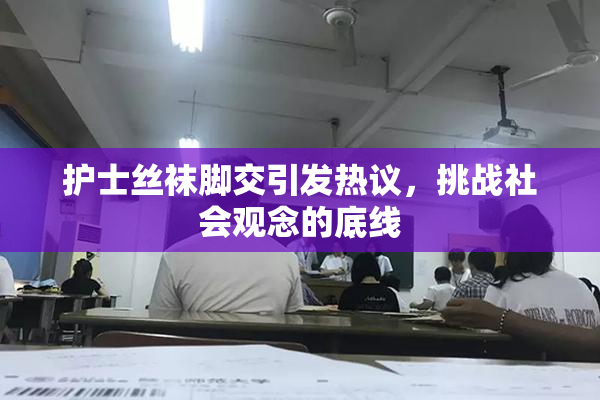 护士丝袜脚交引发热议，挑战社会观念的底线