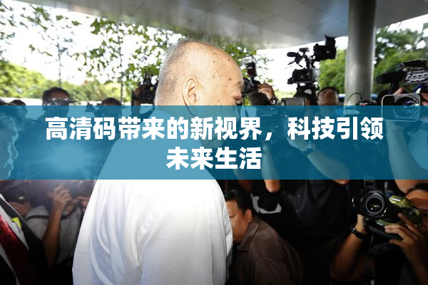 高清码带来的新视界，科技引领未来生活