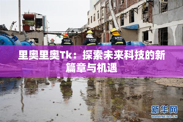 里奥里奥Tk：探索未来科技的新篇章与机遇