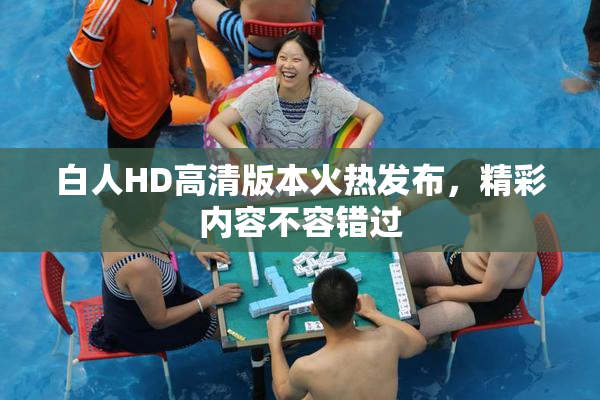 白人HD高清版本火热发布，精彩内容不容错过