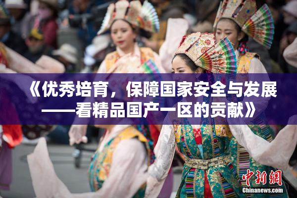 《优秀培育，保障国家安全与发展——看精品国产一区的贡献》