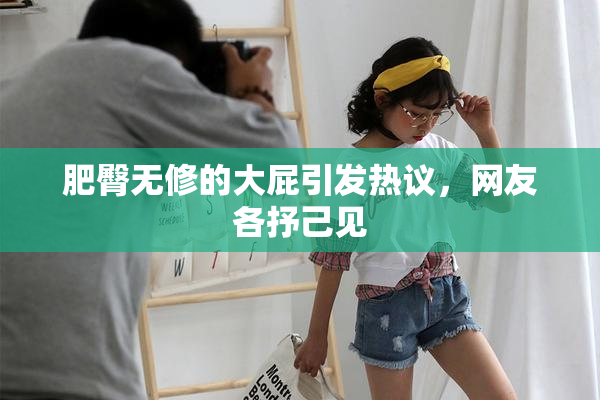 肥臀无修的大屁引发热议，网友各抒己见