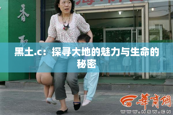 黑土.c：探寻大地的魅力与生命的秘密