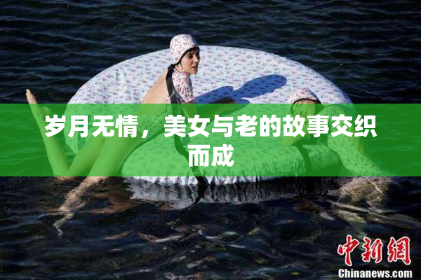 岁月无情，美女与老的故事交织而成