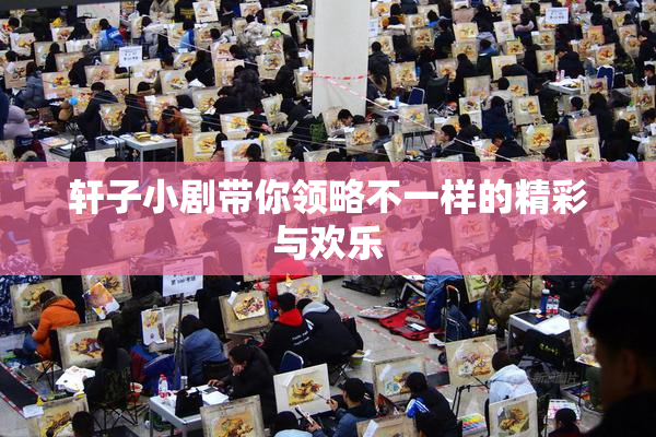 轩子小剧带你领略不一样的精彩与欢乐