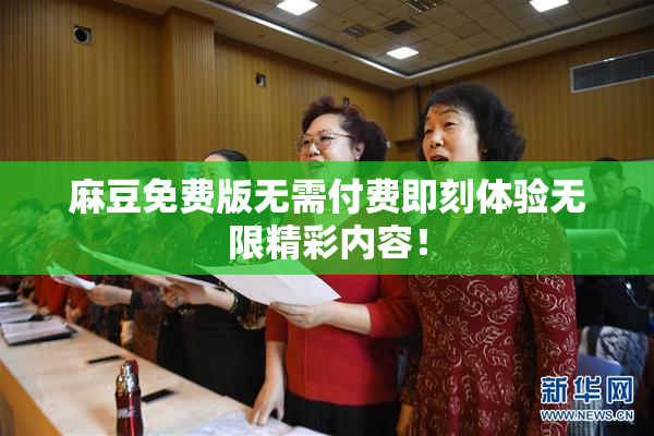 麻豆免费版无需付费即刻体验无限精彩内容！