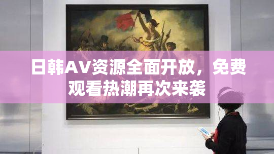 日韩AV资源全面开放，免费观看热潮再次来袭