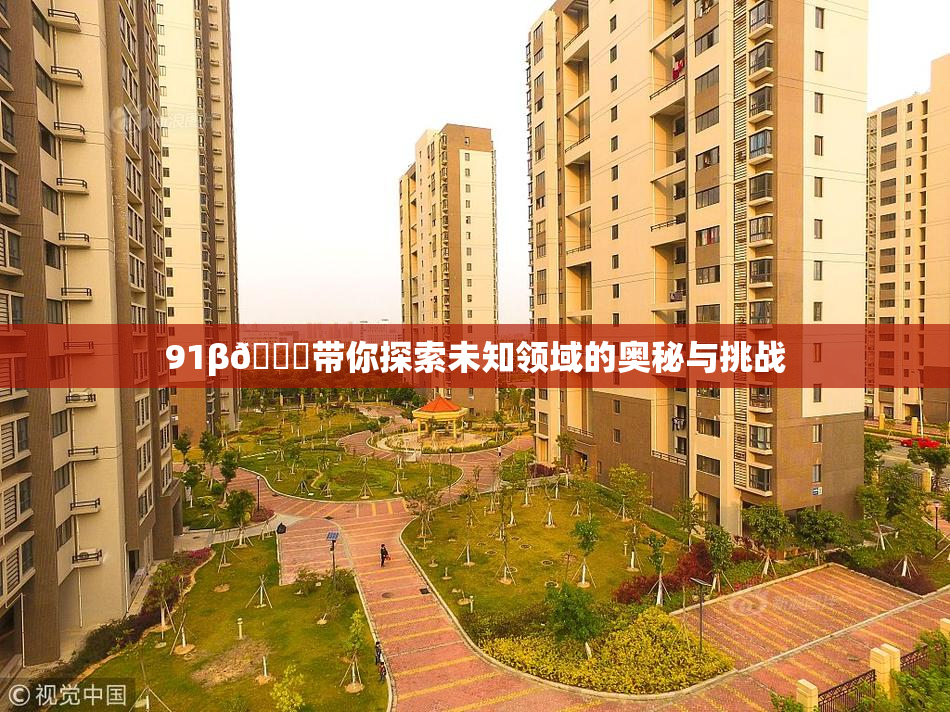 91β🔞带你探索未知领域的奥秘与挑战