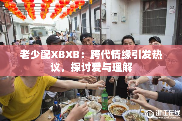 老少配XBXB：跨代情缘引发热议，探讨爱与理解