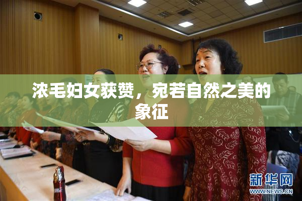 浓毛妇女获赞，宛若自然之美的象征