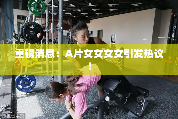 重磅消息：A片女女女女引发热议！