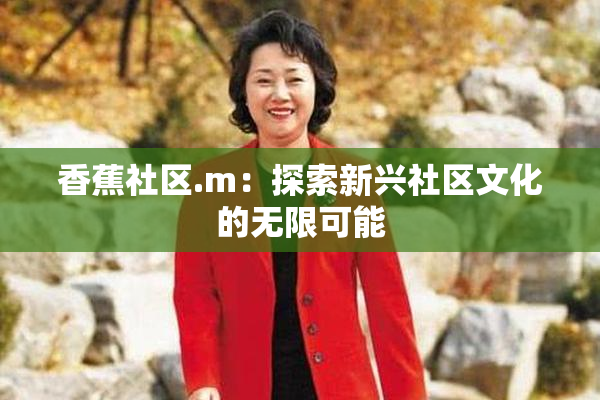 香蕉社区.m：探索新兴社区文化的无限可能