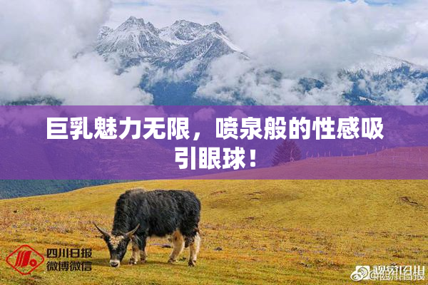 巨乳魅力无限，喷泉般的性感吸引眼球！