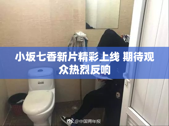 小坂七香新片精彩上线 期待观众热烈反响