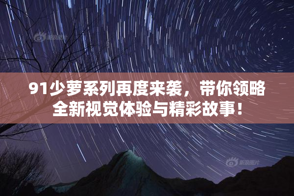 91少萝系列再度来袭，带你领略全新视觉体验与精彩故事！