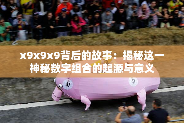 x9x9x9背后的故事：揭秘这一神秘数字组合的起源与意义