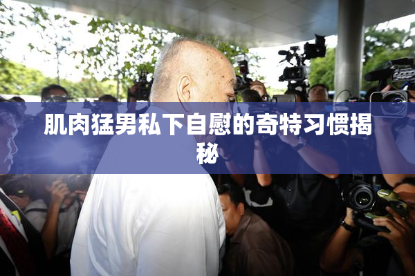 肌肉猛男私下自慰的奇特习惯揭秘