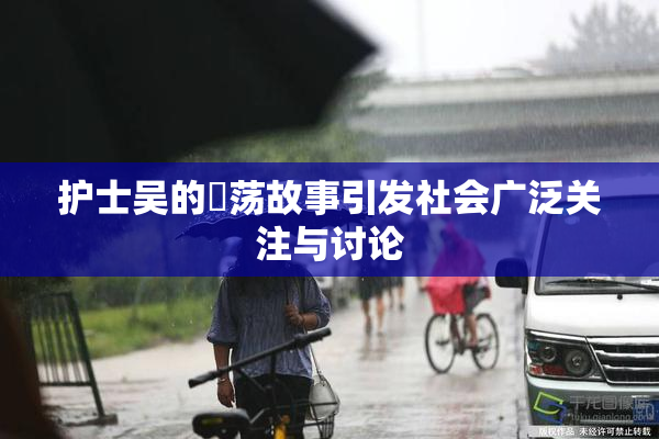 护士吴的婬荡故事引发社会广泛关注与讨论