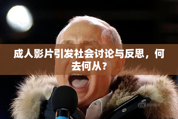 成人影片引发社会讨论与反思，何去何从？