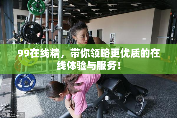 99在线精，带你领略更优质的在线体验与服务！