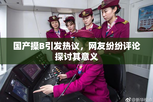 国产搡B引发热议，网友纷纷评论探讨其意义