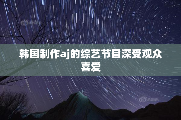 韩国制作aj的综艺节目深受观众喜爱