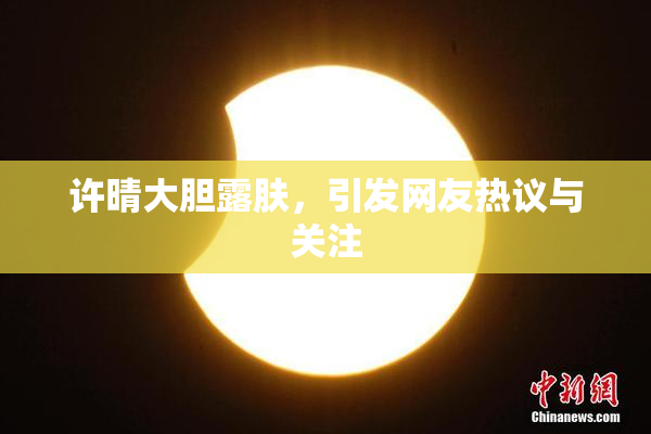 许晴大胆露肤，引发网友热议与关注