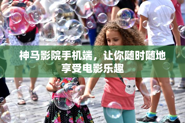 神马影院手机端，让你随时随地享受电影乐趣